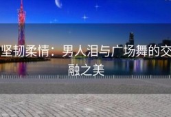 坚韧柔情：男人泪与广场舞的交融之美