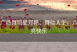 广场舞明星郑艳：舞动人生，点亮快乐