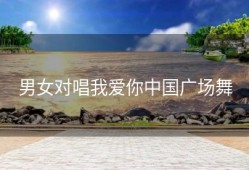 男女对唱我爱你中国广场舞