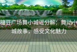 糖豆广场舞小城谣分解：舞动小城故事，感受文化魅力