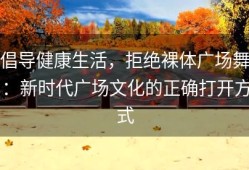 倡导健康生活，拒绝裸体广场舞：新时代广场文化的正确打开方式