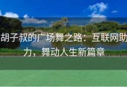 胡子叔的广场舞之路：互联网助力，舞动人生新篇章