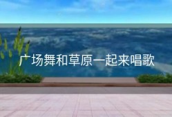 广场舞和草原一起来唱歌