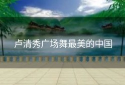 卢清秀广场舞最美的中国