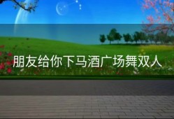 朋友给你下马酒广场舞双人