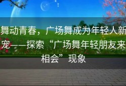 舞动青春，广场舞成为年轻人新宠——探索“广场舞年轻朋友来相会”现象