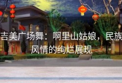 吉美广场舞：啊里山姑娘，民族风情的绚烂展现