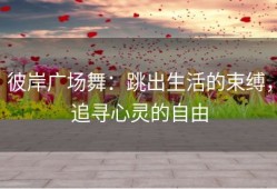 彼岸广场舞：跳出生活的束缚，追寻心灵的自由