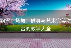 飘雪广场舞：健身与艺术完美融合的教学大全
