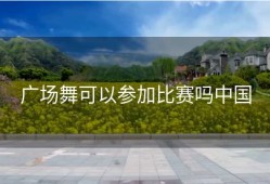 广场舞可以参加比赛吗中国