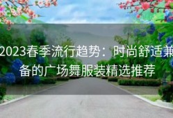 2023春季流行趋势：时尚舒适兼备的广场舞服装精选推荐