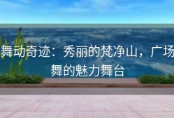 舞动奇迹：秀丽的梵净山，广场舞的魅力舞台