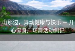 山那边，舞动健康与快乐 — 开心健身广场舞活动侧记