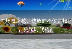 广场舞之花：绽放的不仅是舞蹈，更是时代精神