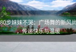 80步妹妹不哭：广场舞的新风尚，传递快乐与温暖