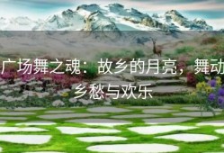 广场舞之魂：故乡的月亮，舞动乡愁与欢乐