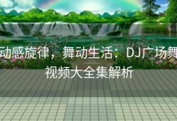 动感旋律，舞动生活：DJ广场舞视频大全集解析