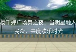 杨千嬅广场舞之夜：当明星融入民众，共度欢乐时光