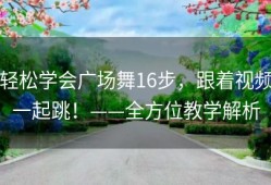 轻松学会广场舞16步，跟着视频一起跳！——全方位教学解析
