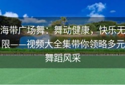 海带广场舞：舞动健康，快乐无限——视频大全集带你领略多元舞蹈风采