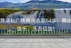 舞清秋广场舞洗衣歌64步：舞出快乐，洗去烦恼！