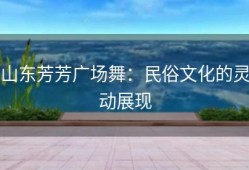 山东芳芳广场舞：民俗文化的灵动展现
