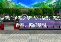 湖南广场舞之梦里的姑娘：舞动青春，编织梦想