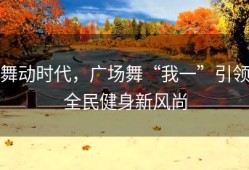 舞动时代，广场舞“我一”引领全民健身新风尚