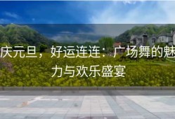 庆元旦，好运连连：广场舞的魅力与欢乐盛宴