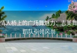 情人桥上的广场舞魅力：吉美舞蹈队引领风尚