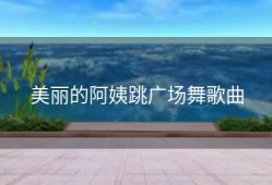 美丽的阿姨跳广场舞歌曲