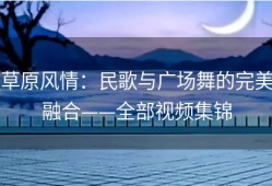 草原风情：民歌与广场舞的完美融合——全部视频集锦