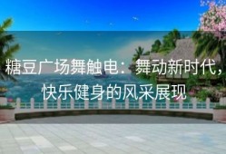 糖豆广场舞触电：舞动新时代，快乐健身的风采展现