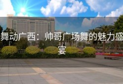 舞动广西：帅哥广场舞的魅力盛宴