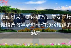 舞动风采，美丽绽放：美女广场舞精选教学老师带你领略舞蹈的魅力