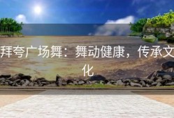 拜夸广场舞：舞动健康，传承文化