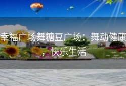 幸福广场舞糖豆广场：舞动健康，快乐生活
