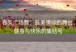 春英广场舞：最美情缘的舞台，健身与快乐的集结号