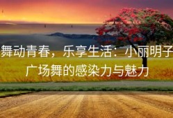 舞动青春，乐享生活：小丽明子广场舞的感染力与魅力