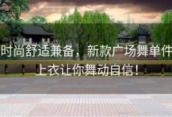 时尚舒适兼备，新款广场舞单件上衣让你舞动自信！