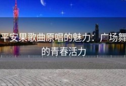 平安果歌曲原唱的魅力：广场舞的青春活力
