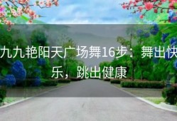 九九艳阳天广场舞16步：舞出快乐，跳出健康