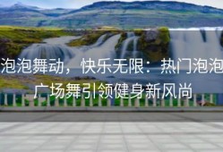 泡泡舞动，快乐无限：热门泡泡广场舞引领健身新风尚