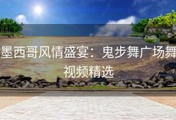墨西哥风情盛宴：鬼步舞广场舞视频精选