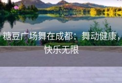 糖豆广场舞在成都：舞动健康，快乐无限