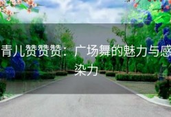 青儿赞赞赞：广场舞的魅力与感染力