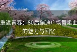 重返青春：80后蹦迪广场舞歌曲的魅力与回忆