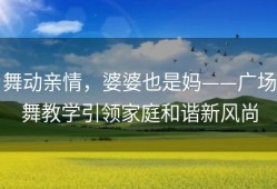 舞动亲情，婆婆也是妈——广场舞教学引领家庭和谐新风尚