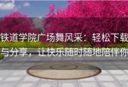 铁道学院广场舞风采：轻松下载与分享，让快乐随时随地陪伴你