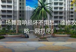 广场舞音响损坏不用愁，维修攻略一网打尽！
